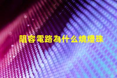 阻容電路為什么燒燈珠 電路虛接為什么燒保險
